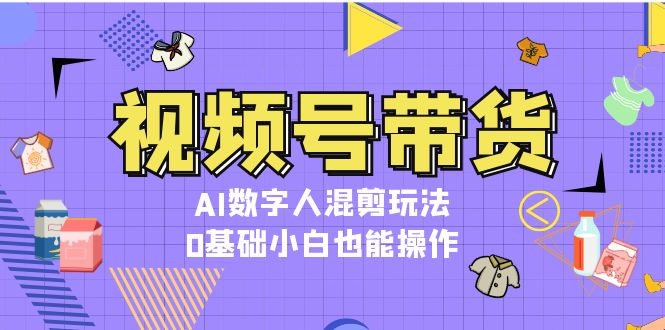 视频号带货，AI数字人混剪玩法，0基础小白也能操作-百盟网