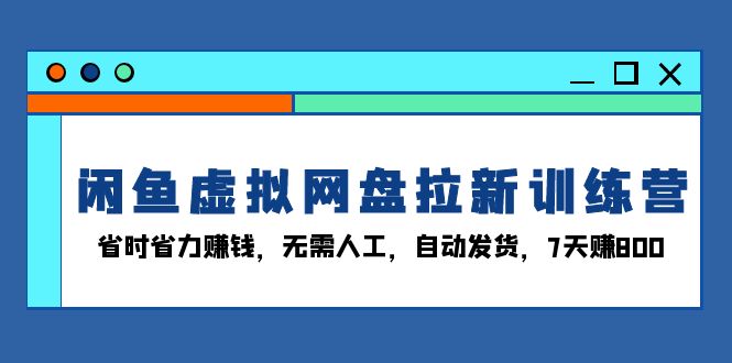 闲鱼虚拟网盘拉新训练营：省时省力赚钱，无需人工，自动发货，7天赚800-百盟网