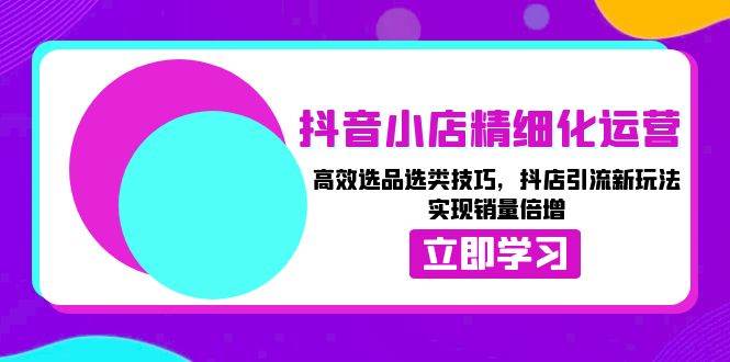 抖音小店精细化运营：高效选品选类技巧，抖店引流新玩法，实现销量倍增-百盟网