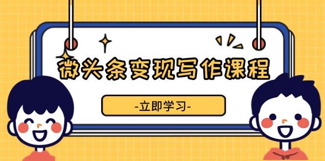 微头条变现写作课程，掌握流量变现技巧，提升微头条质量，实现收益增长-百盟网