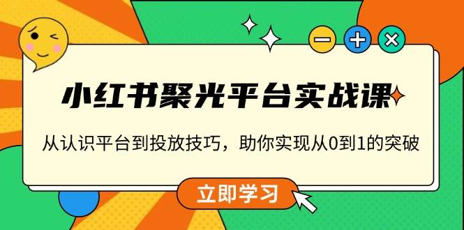 小红书 聚光平台实战课，从认识平台到投放技巧，助你实现从0到1的突破-百盟网