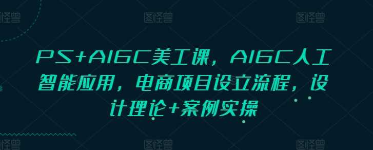 PS+AIGC美工课，AIGC人工智能应用，电商项目设立流程，设计理论+案例实操-百盟网