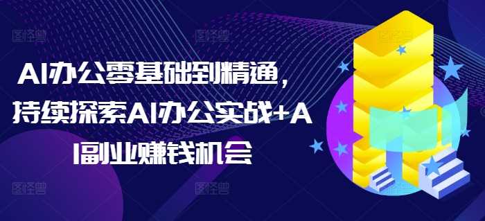 AI办公零基础到精通，持续探索AI办公实战+AI副业赚钱机会-百盟网