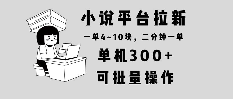 小说平台拉新，单机300+，两分钟一单4~10块，操作简单可批量。-百盟网