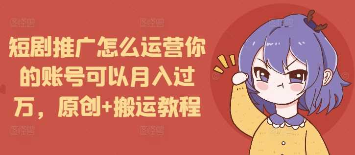 短剧推广怎么运营你的账号可以月入过万，原创+搬运教程-百盟网